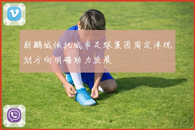 新鹏城依托城市足球集团周定洋规划方向明确助力发展