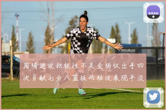 周琦进攻积极性不足全场仅出手四次贡献七分八篮板两助攻表现平淡