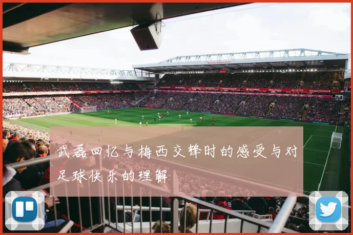 武磊回忆与梅西交锋时的感受与对足球快乐的理解