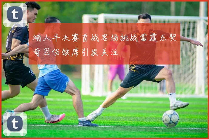 湖人半决赛首战客场挑战雷霆东契奇因伤缺席引发关注
