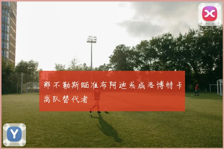 那不勒斯瞄准布阿迪或成洛博特卡离队替代者