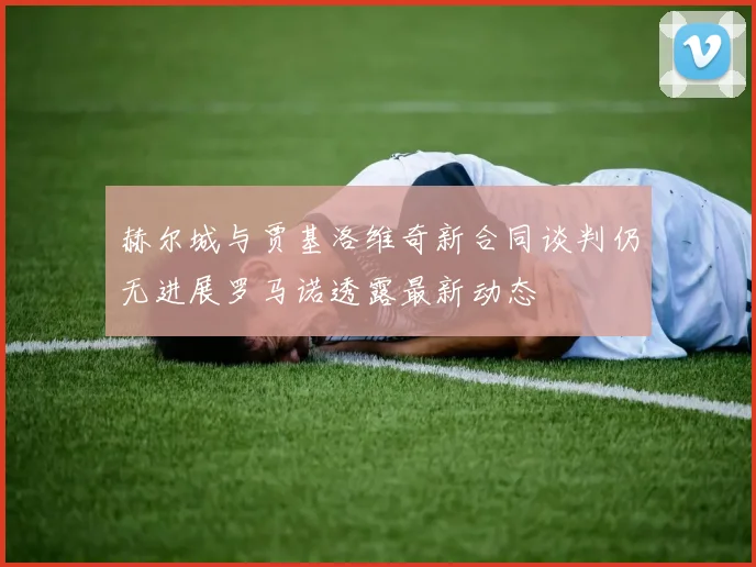 赫尔城与贾基洛维奇新合同谈判仍无进展罗马诺透露最新动态