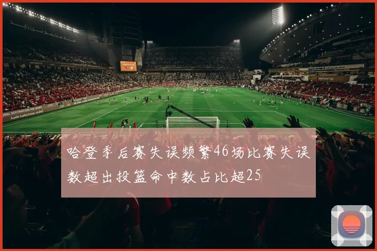 哈登季后赛失误频繁46场比赛失误数超出投篮命中数占比超25