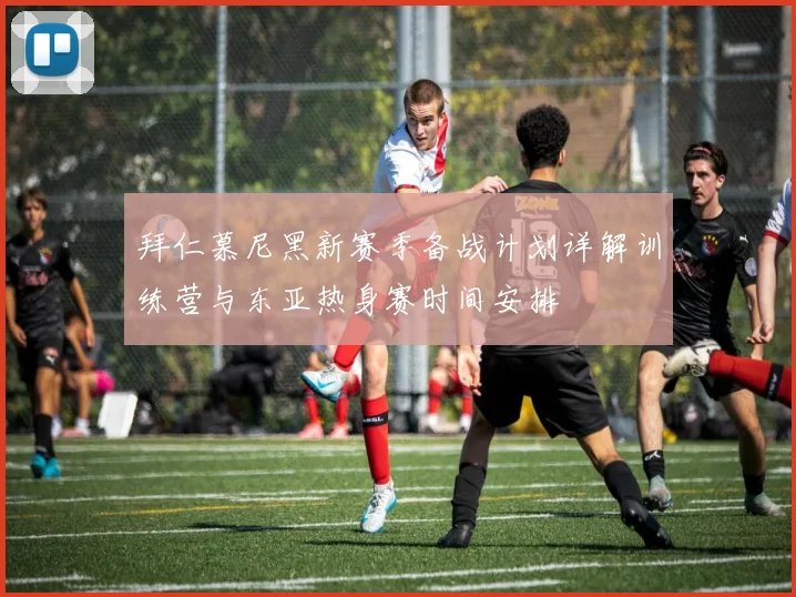 拜仁慕尼黑新赛季备战计划详解训练营与东亚热身赛时间安排