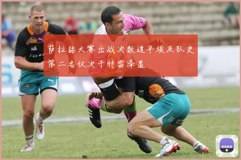 萨拉赫大赛出战次数追平埃及队史第二名仅次于特雷泽盖
