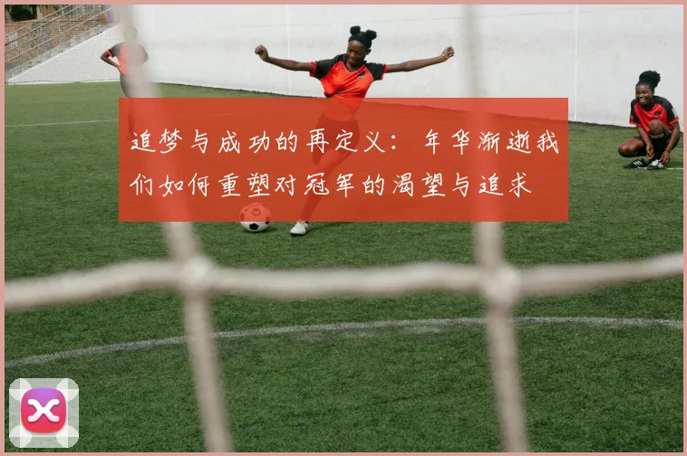 追梦与成功的再定义：年华渐逝我们如何重塑对冠军的渴望与追求