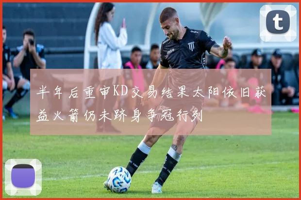半年后重审KD交易结果太阳依旧获益火箭仍未跻身争冠行列