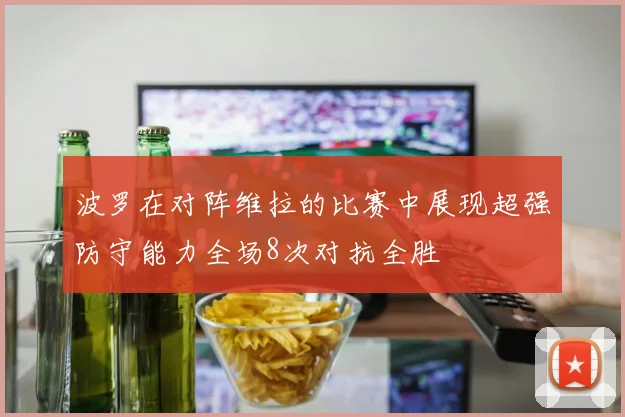 波罗在对阵维拉的比赛中展现超强防守能力全场8次对抗全胜