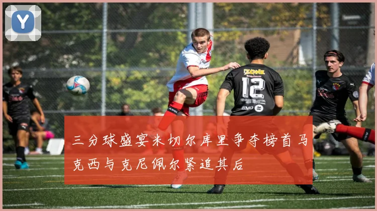 三分球盛宴米切尔库里争夺榜首马克西与克尼佩尔紧追其后