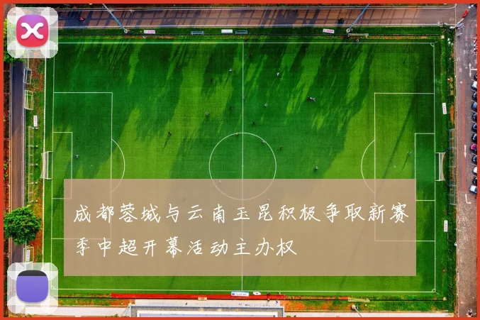 成都蓉城与云南玉昆积极争取新赛季中超开幕活动主办权