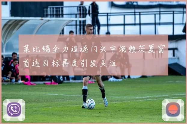 莱比锡全力追逐门兴中场赖茨夏窗首选目标再度引发关注