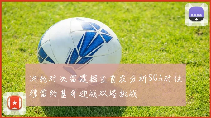 次轮对决雷霆掘金首发分析SGA对位穆雷约基奇迎战双塔挑战