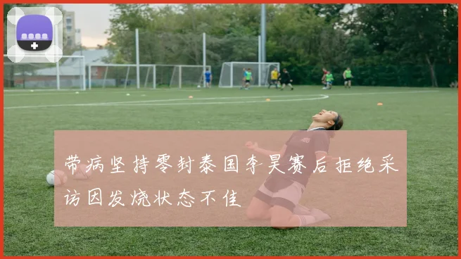 带病坚持零封泰国李昊赛后拒绝采访因发烧状态不佳
