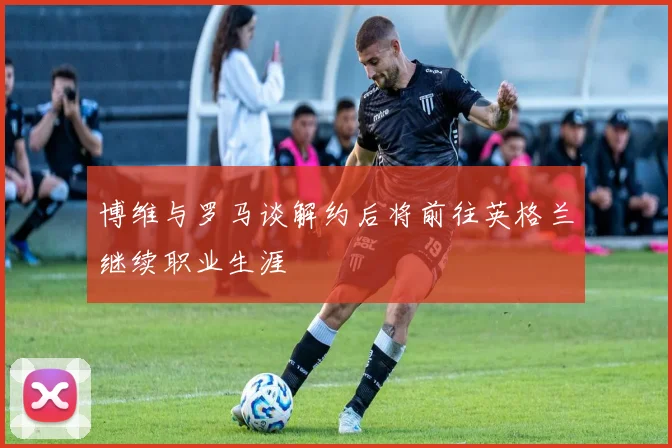 博维与罗马谈解约后将前往英格兰继续职业生涯