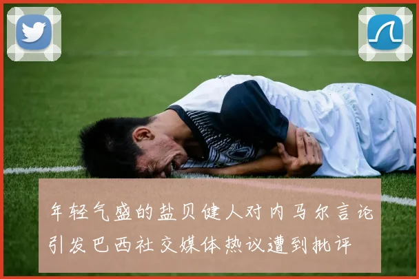 年轻气盛的盐贝健人对内马尔言论引发巴西社交媒体热议遭到批评