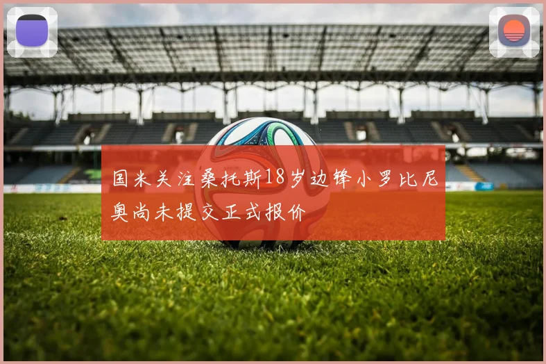 国米关注桑托斯18岁边锋小罗比尼奥尚未提交正式报价