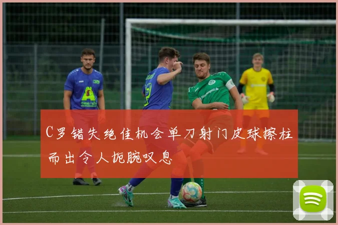 C罗错失绝佳机会单刀射门皮球擦柱而出令人扼腕叹息