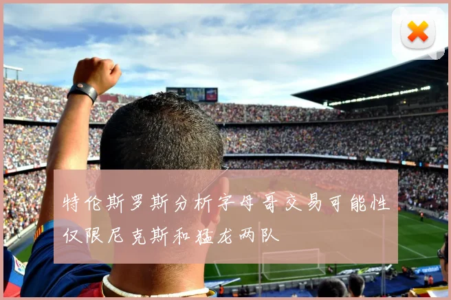 特伦斯罗斯分析字母哥交易可能性仅限尼克斯和猛龙两队