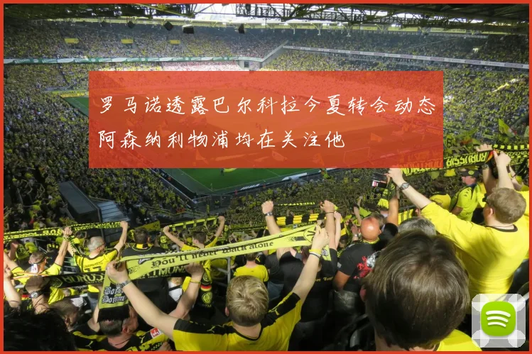 罗马诺透露巴尔科拉今夏转会动态阿森纳利物浦均在关注他