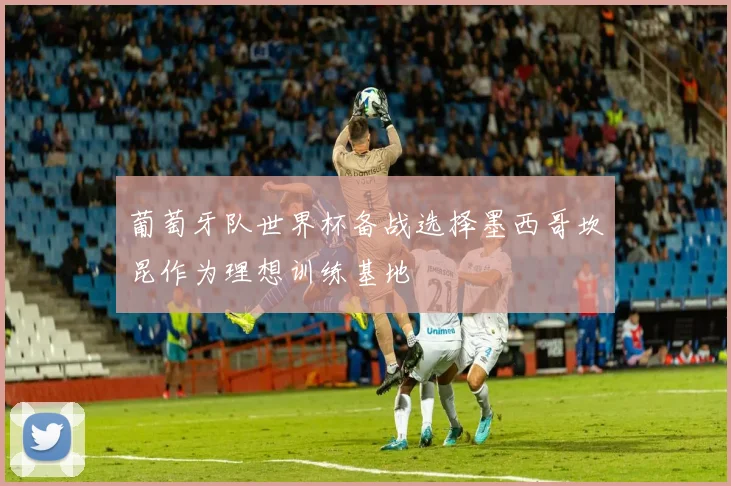 葡萄牙队世界杯备战选择墨西哥坎昆作为理想训练基地
