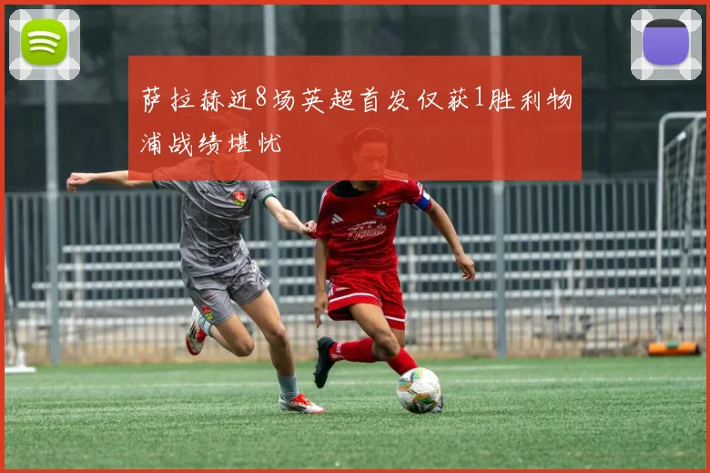 萨拉赫近8场英超首发仅获1胜利物浦战绩堪忧