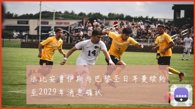 法比安鲁伊斯与巴黎圣日耳曼续约至2029年消息确认