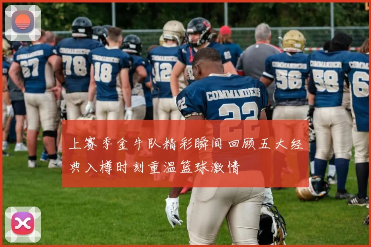 上赛季金牛队精彩瞬间回顾五大经典入樽时刻重温篮球激情