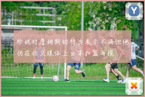 珍妮对詹姆斯的行为表示不满但他仍在社交媒体上分享扣篮海报
