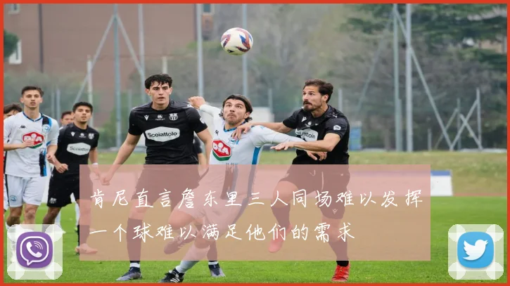 肯尼直言詹东里三人同场难以发挥一个球难以满足他们的需求