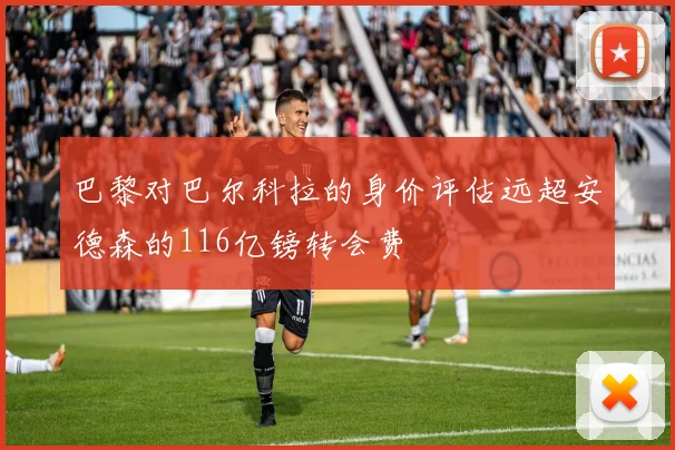 巴黎对巴尔科拉的身价评估远超安德森的116亿镑转会费