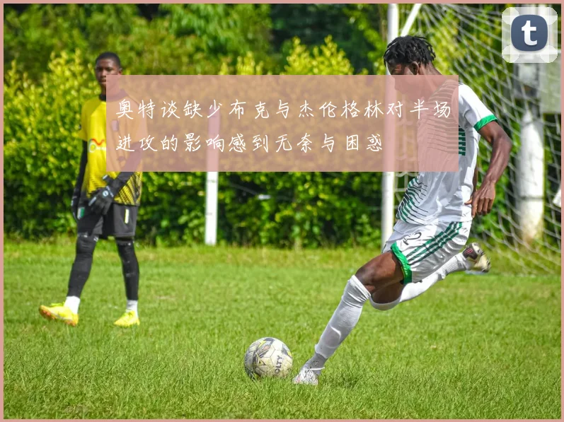 奥特谈缺少布克与杰伦格林对半场进攻的影响感到无奈与困惑