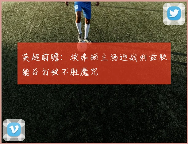 英超前瞻：埃弗顿主场迎战利兹联能否打破不胜魔咒