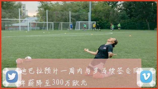 迪巴拉预计一周内与罗马续签合同年薪降至300万欧元